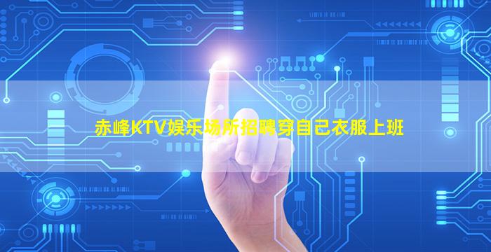 赤峰KTV娱乐场所招聘穿自己衣服上班
